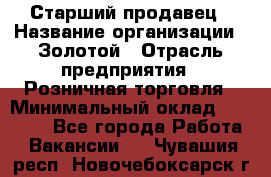 Старший продавец › Название организации ­ Золотой › Отрасль предприятия ­ Розничная торговля › Минимальный оклад ­ 35 000 - Все города Работа » Вакансии   . Чувашия респ.,Новочебоксарск г.